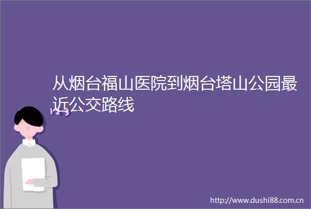从烟台福山医院到烟台塔山公园最近公交路线