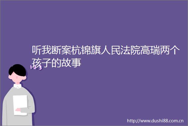 听我断案杭锦旗高瑞两个孩子的故事