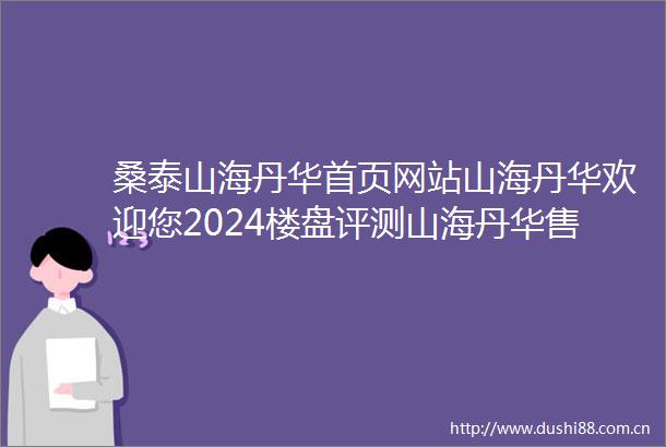桑泰山海丹华首页网站山海丹华欢迎您2024楼盘评测山海丹华售楼处户型配套