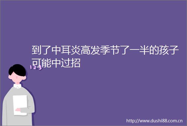 到了中耳炎高发季节了一半的孩子可能中过招