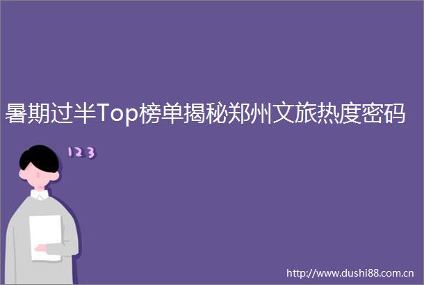 暑期过半Top榜单揭秘郑州文旅热度密码