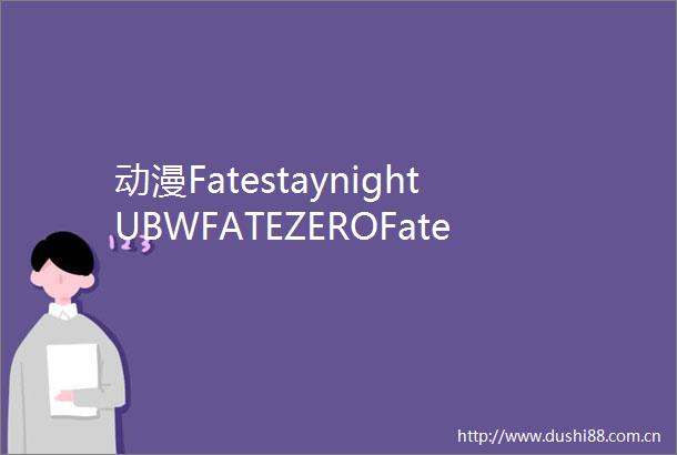 动漫FatestaynightUBWFATEZEROFatestaynight这