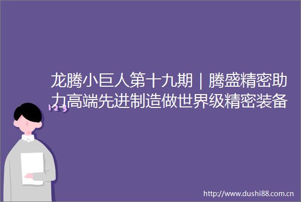 龙腾小巨人第十九期｜腾盛精密助力高端先进制造做世界级精密装备