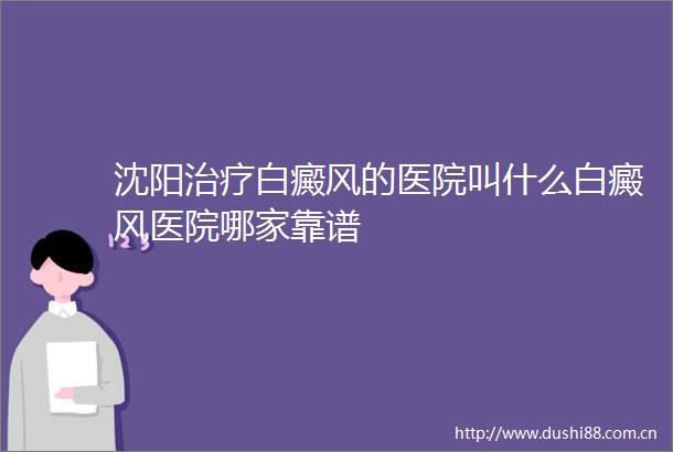 沈阳治疗白癜风的医院叫什么白癜风医院哪家靠谱
