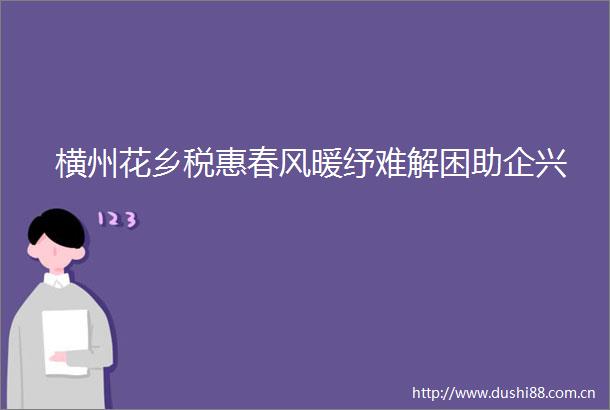 横州花乡税惠春风暖纾难解困助企兴