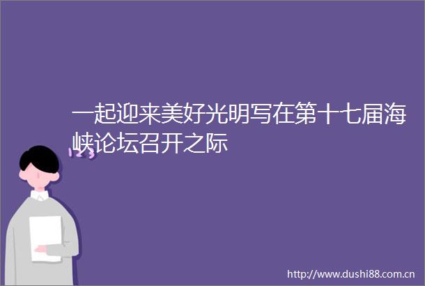 一起迎来美好光明写在第十七届海峡论坛召开之际