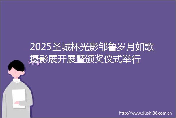 2025圣城杯光影邹鲁岁月如歌摄影展开展暨颁奖仪式举行