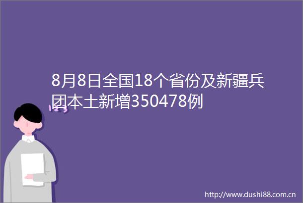 8月8日全国18个省份及新疆兵团本土新增350478例