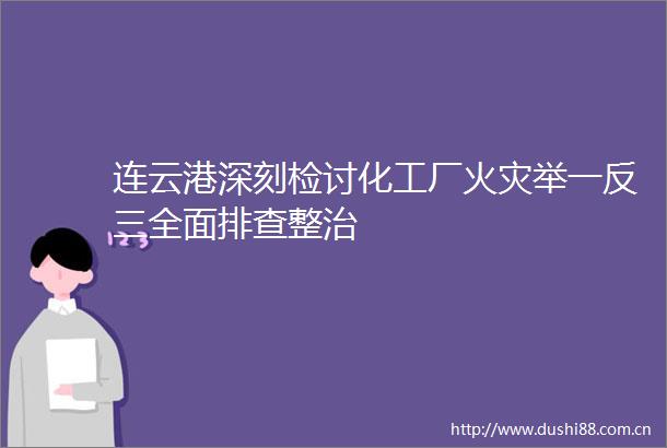 连云港深刻检讨化工厂火灾举一反三全面排查整治