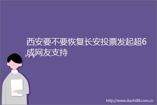 西安要不要恢复长安投票发起超6成网友支持