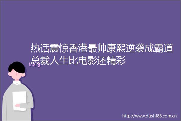 热话震惊香港最帅康熙逆袭成霸道总裁人生比电影还精彩