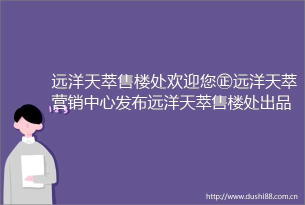 远洋天萃售楼处欢迎您㊣远洋天萃营销中心发布远洋天萃售楼处出品