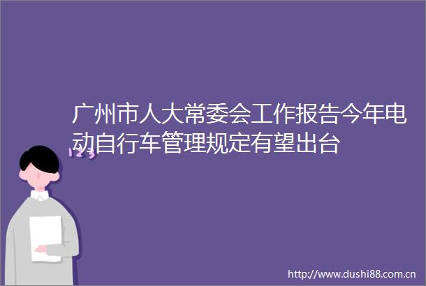 广州市人大常委会工作报告今年电动自行车管理规定有望出台