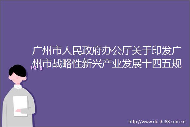 广州市办公厅关于印发广州市战略性新兴产业发展十四五规划的通知