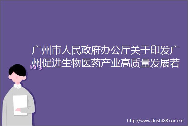广州市办公厅关于印发广州促进生物医药产业高质量发展若干政策措施的通知