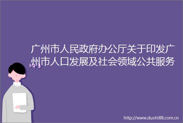广州市办公厅关于印发广州市人口发展及社会领域公共服务体系建设十四五规划的通知