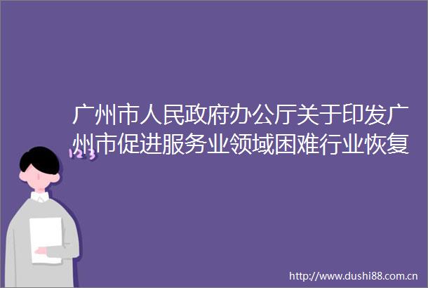 广州市办公厅关于印发广州市促进服务业领域困难行业恢复发展若干措施的通知