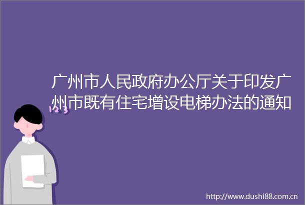 广州市办公厅关于印发广州市既有住宅增设电梯办法的通知