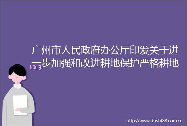 广州市办公厅印发关于进一步加强和改进耕地保护严格耕地用途管制实施意见的通知