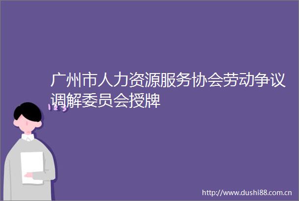 广州市人力资源服务协会劳动争议调解委员会授牌