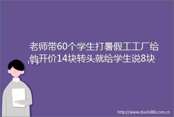 老师带60个学生打暑假工工厂给他开价14块转头就给学生说8块