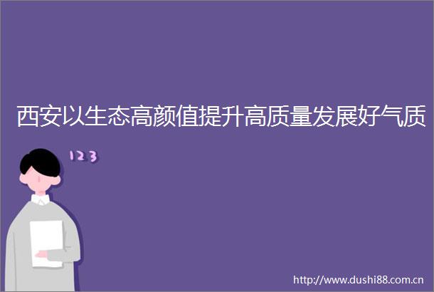 西安以生态高颜值提升高质量发展好气质