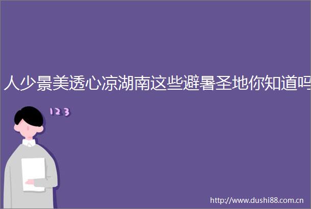人少景美透心凉湖南这些避暑圣地你知道吗