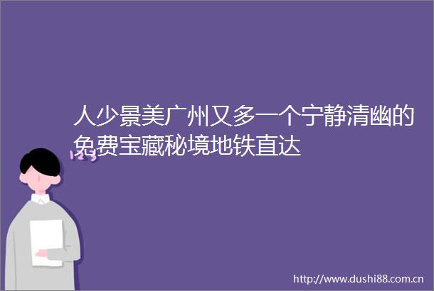人少景美广州又多一个宁静清幽的免费宝藏秘境地铁直达