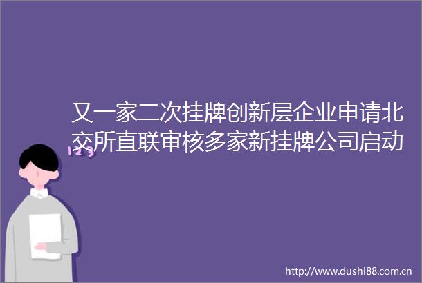 又一家二次挂牌创新层企业申请北交所直联审核多家新挂牌公司启动上市辅导