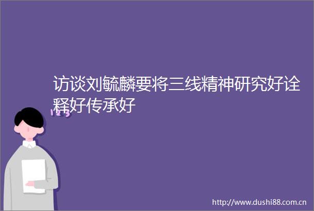 访谈刘毓麟要将三线精神研究好诠释好传承好