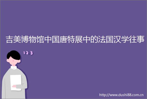 吉美博物馆唐特展中的法国汉学往事