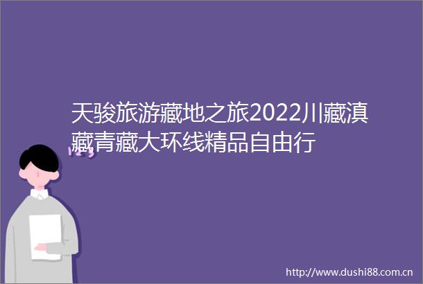 天骏旅游藏地之旅2022川藏滇藏青藏大环线精品自由行