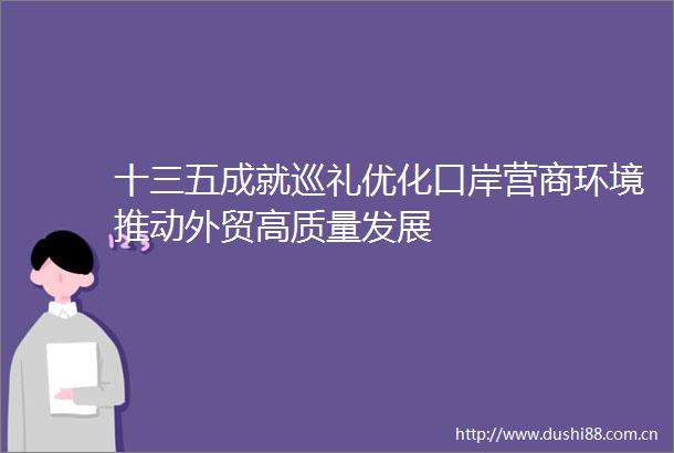 十三五成就巡礼优化口岸营商环境推动外贸高质量发展