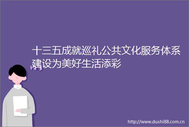 十三五成就巡礼公共文化服务体系建设为美好生活添彩