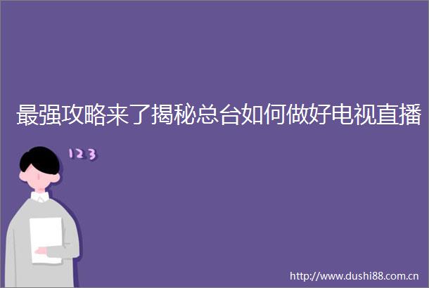 最强攻略来了揭秘总台如何做好电视直播