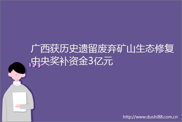 广西获历史遗留废弃矿山生态修复中央奖补资金3亿元