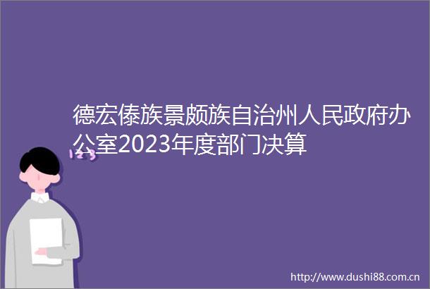 德宏傣族景颇族自治州办公室2023年度部门决算