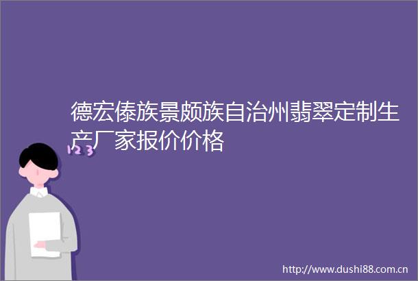 德宏傣族景颇族自治州翡翠定制生产厂家报价价格