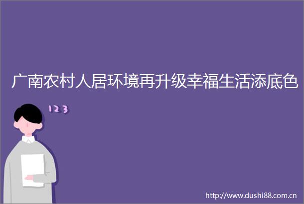 广南农村人居环境再升级幸福生活添底色