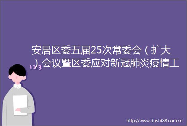 安居区委五届25次常委会（扩大）会议暨区委应对新冠肺炎疫情工作小组第46次会议召开