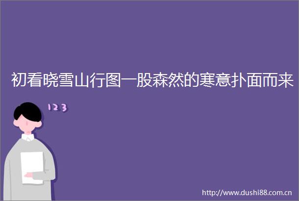 初看晓雪山行图一股森然的寒意扑面而来