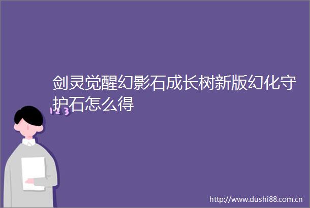 剑灵觉醒幻影石成长树新版幻化守护石怎么得