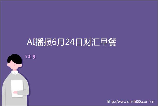 AI播报6月24日财汇早餐