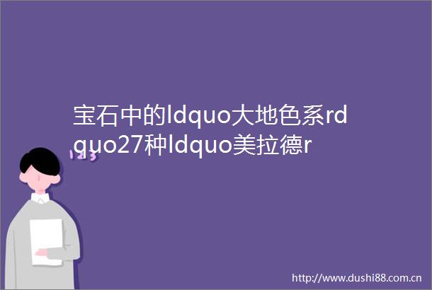 宝石中的ldquo大地色系rdquo27种ldquo美拉德rdquo风宝石盘点认全它们的都是高级玩家