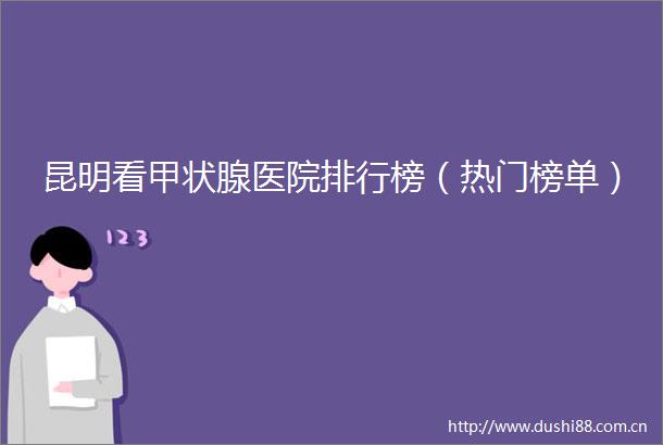 昆明看甲状腺医院排行榜（热门榜单）