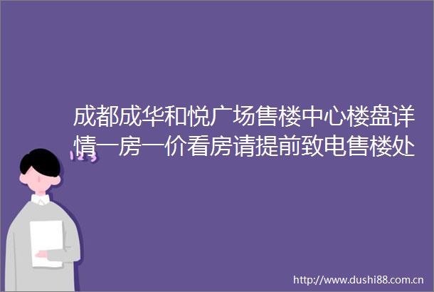 成都成华和悦广场售楼中心楼盘详情一房一价看房请提前致电售楼处预约