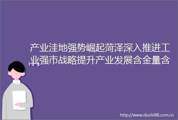 产业洼地强势崛起菏泽深入推进工业强市战略提升产业发展含金量含新量含绿量
