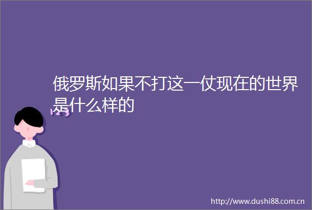 俄罗斯如果不打这一仗现在的世界是什么样的