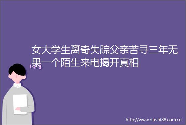 女大学生离奇失踪父亲苦寻三年无果一个陌生来电揭开真相