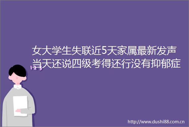 女大学生失联近5天家属最新发声当天还说四级考得还行没有抑郁症
